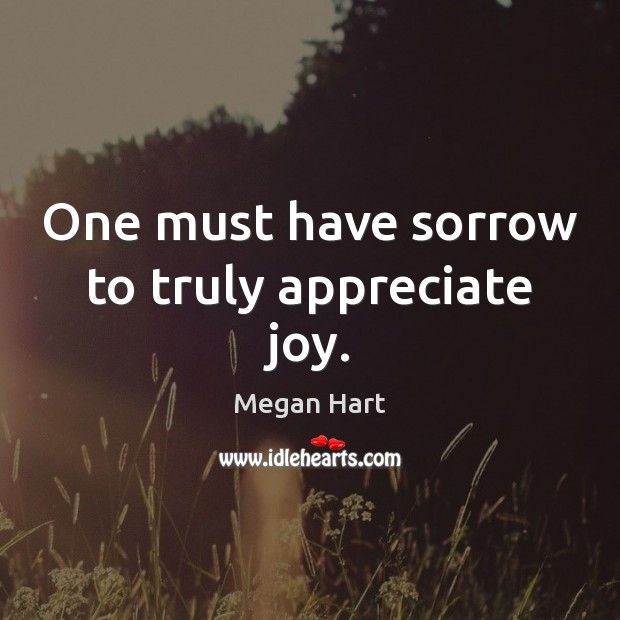 One must have sorrow to truly appreciate joy. Megan Hart Picture Quote