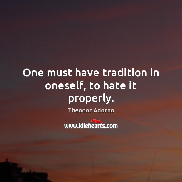 One must have tradition in oneself, to hate it properly. Theodor Adorno Picture Quote