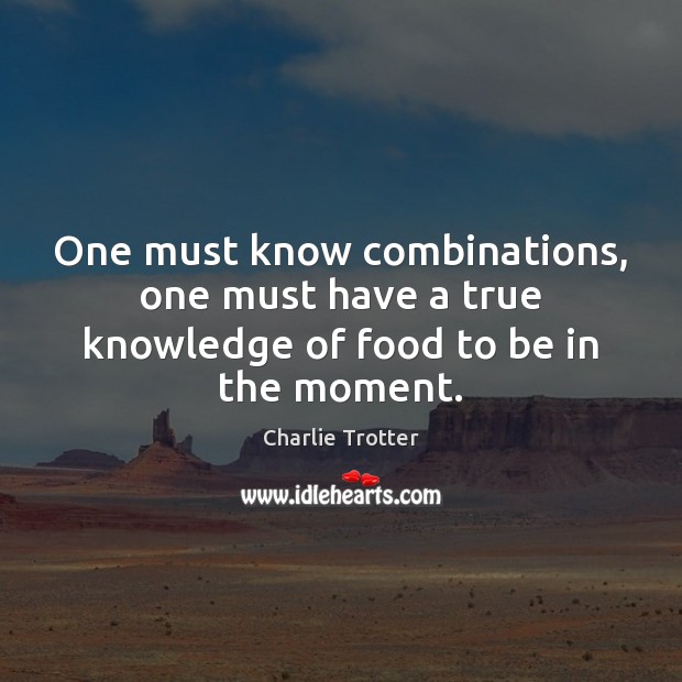 One must know combinations, one must have a true knowledge of food to be in the moment. Charlie Trotter Picture Quote