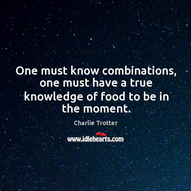 One must know combinations, one must have a true knowledge of food to be in the moment. Charlie Trotter Picture Quote