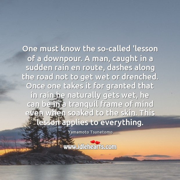 One must know the so-called ‘lesson of a downpour. A man, caught Yamamoto Tsunetomo Picture Quote