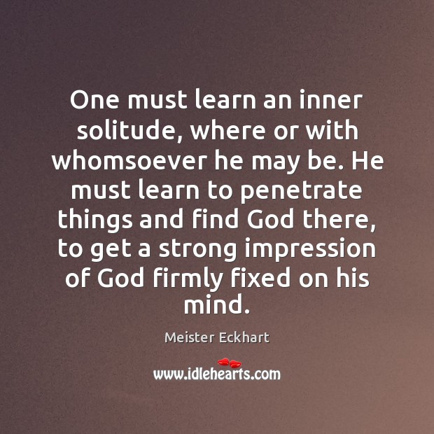 One must learn an inner solitude, where or with whomsoever he may Meister Eckhart Picture Quote