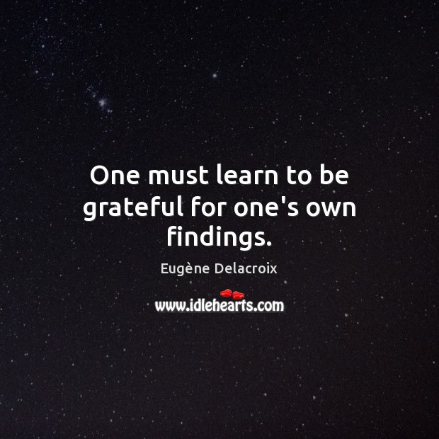 One must learn to be grateful for one’s own findings. Eugène Delacroix Picture Quote