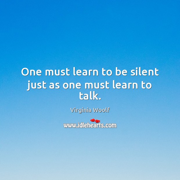 One must learn to be silent just as one must learn to talk. Virginia Woolf Picture Quote
