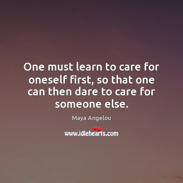 One must learn to care for oneself first, so that one can Maya Angelou Picture Quote