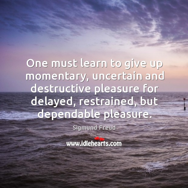 One must learn to give up momentary, uncertain and destructive pleasure for Sigmund Freud Picture Quote