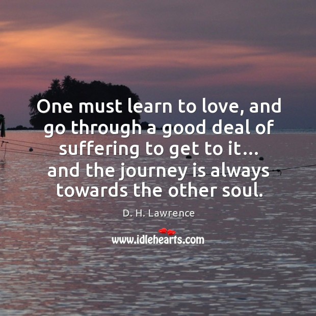 One must learn to love, and go through a good deal of suffering to get to it… and the journey is always towards the other soul. D. H. Lawrence Picture Quote