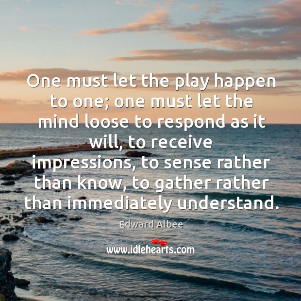 One must let the play happen to one; one must let the mind loose to respond as it will Edward Albee Picture Quote
