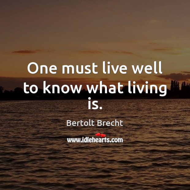 One must live well to know what living is. Bertolt Brecht Picture Quote