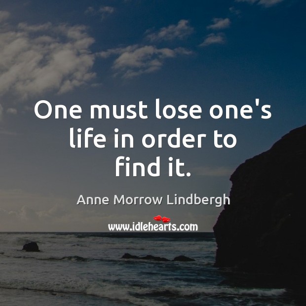 One must lose one’s life in order to find it. Anne Morrow Lindbergh Picture Quote