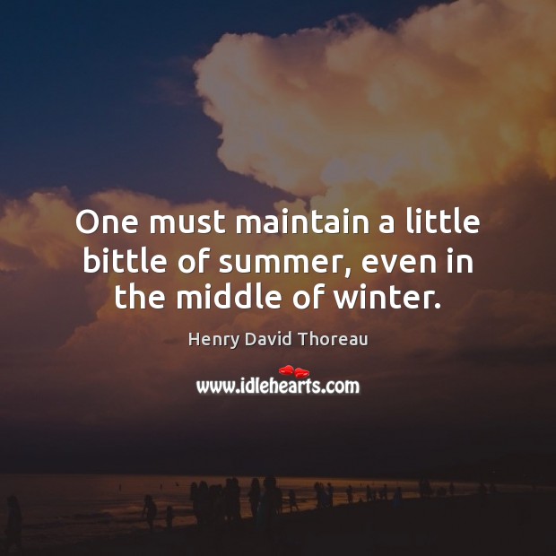 One must maintain a little bittle of summer, even in the middle of winter. Henry David Thoreau Picture Quote