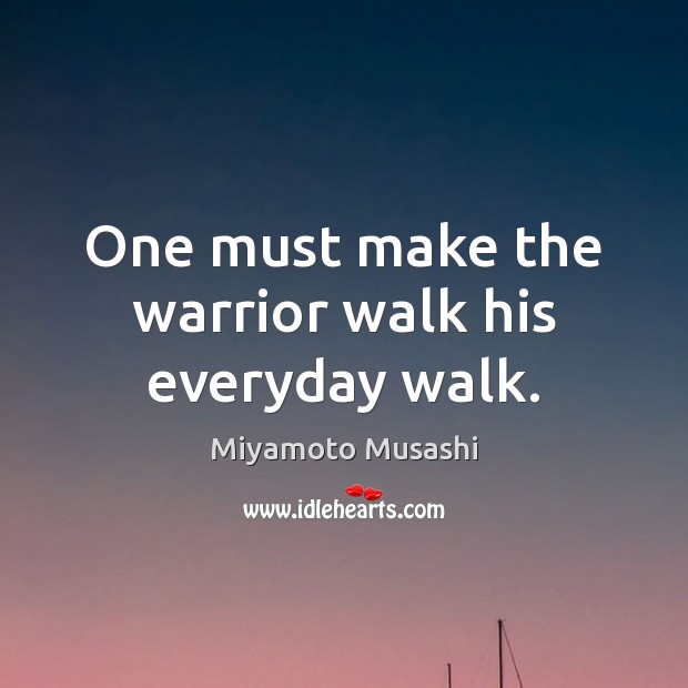 One must make the warrior walk his everyday walk. Miyamoto Musashi Picture Quote