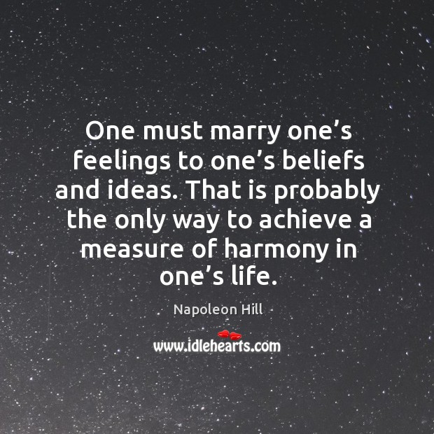 One must marry one’s feelings to one’s beliefs and ideas. That is probably the only Napoleon Hill Picture Quote