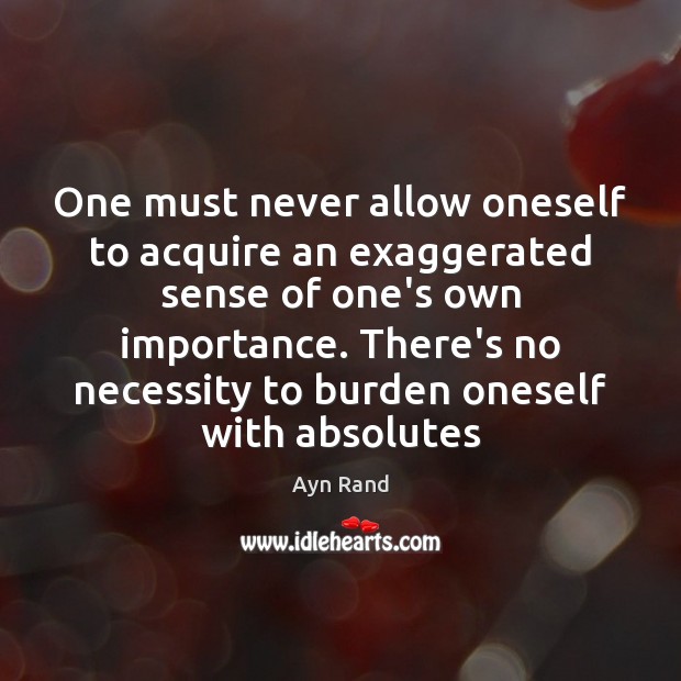 One must never allow oneself to acquire an exaggerated sense of one’s Ayn Rand Picture Quote