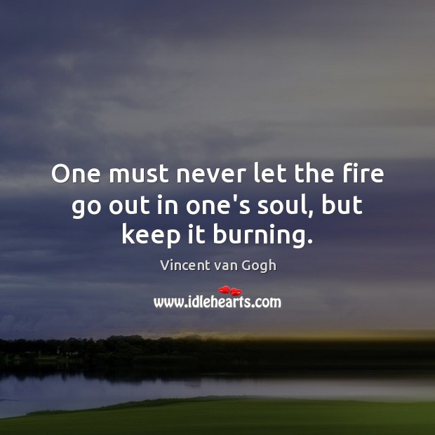 One must never let the fire go out in one’s soul, but keep it burning. Vincent van Gogh Picture Quote