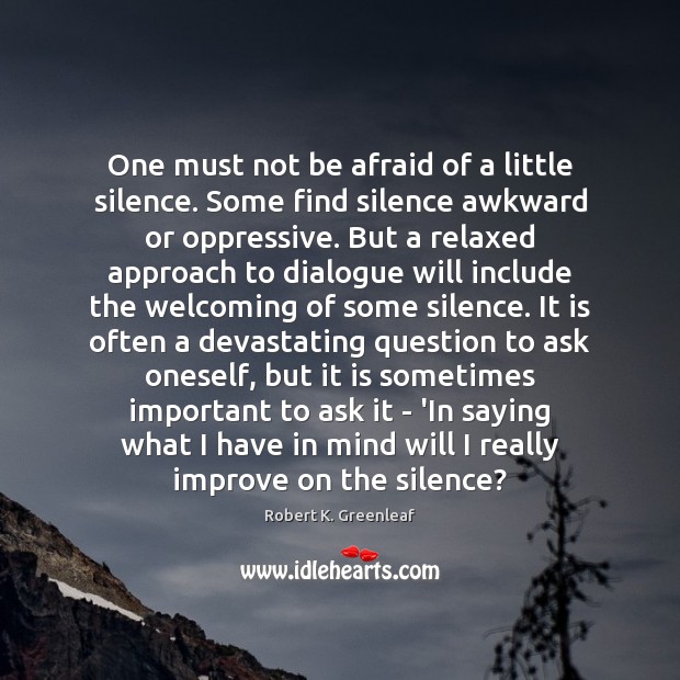 One must not be afraid of a little silence. Some find silence Robert K. Greenleaf Picture Quote
