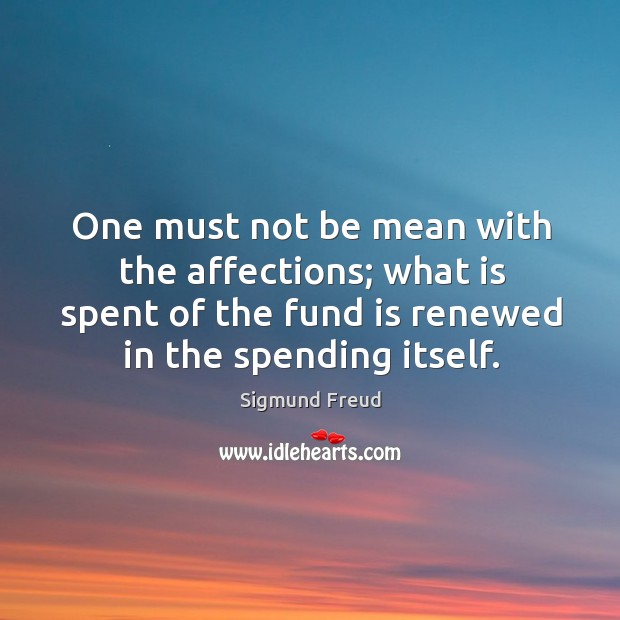 One must not be mean with the affections; what is spent of the fund is renewed in the spending itself. Image
