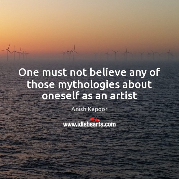 One must not believe any of those mythologies about oneself as an artist Anish Kapoor Picture Quote