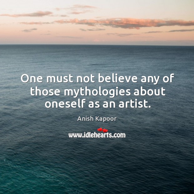 One must not believe any of those mythologies about oneself as an artist. Anish Kapoor Picture Quote