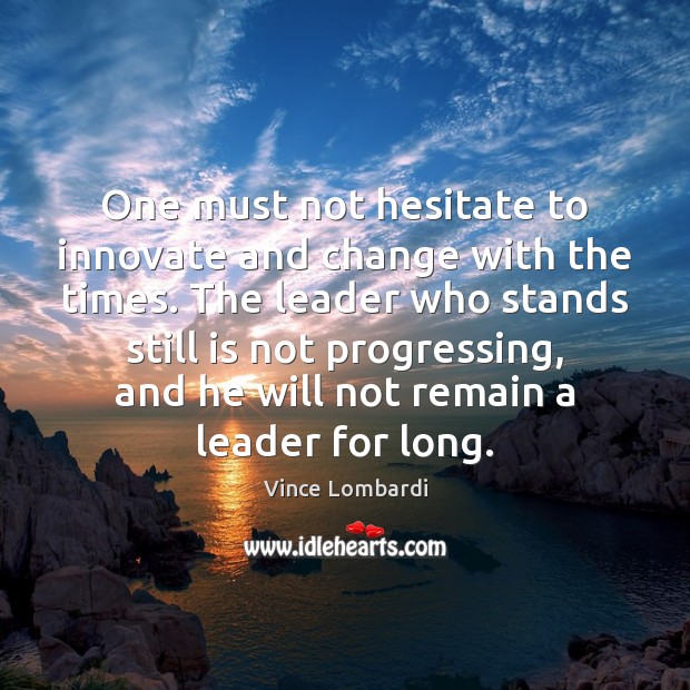 One must not hesitate to innovate and change with the times. The Vince Lombardi Picture Quote