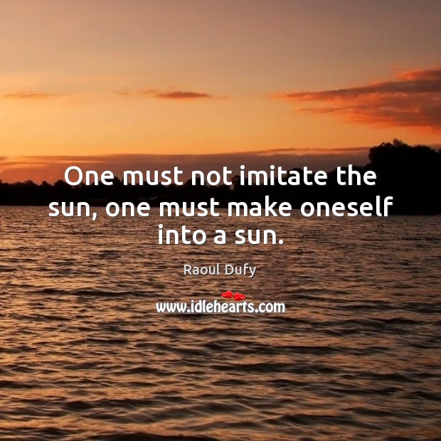 One must not imitate the sun, one must make oneself into a sun. Raoul Dufy Picture Quote