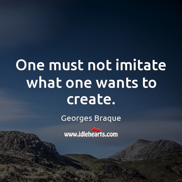 One must not imitate what one wants to create. Georges Braque Picture Quote
