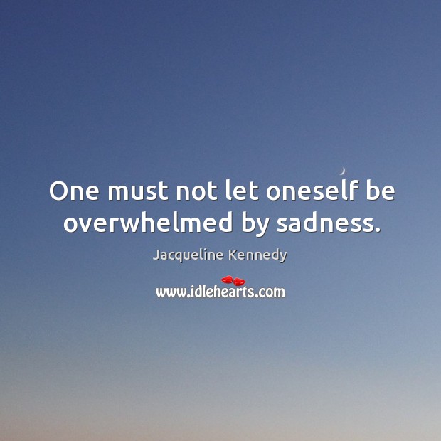 One must not let oneself be overwhelmed by sadness. Jacqueline Kennedy Picture Quote