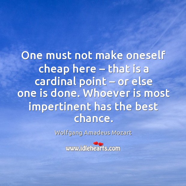 One must not make oneself cheap here – that is a cardinal point – or else one is done. Wolfgang Amadeus Mozart Picture Quote