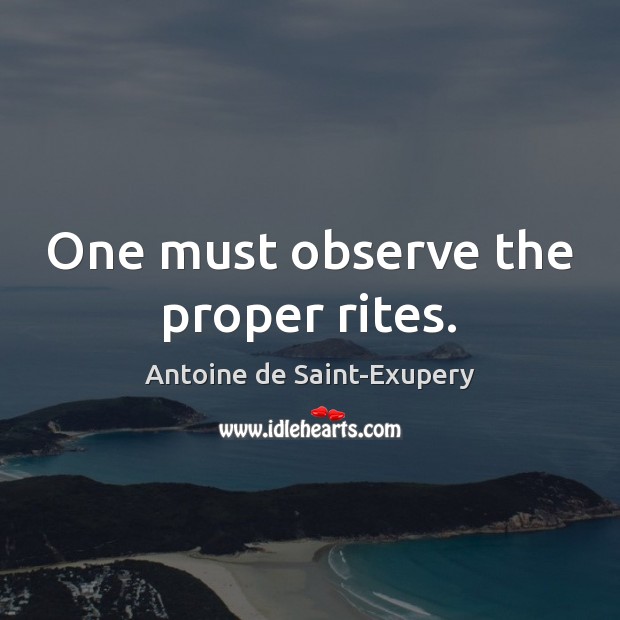One must observe the proper rites. Antoine de Saint-Exupery Picture Quote