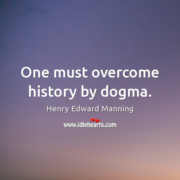 One must overcome history by dogma. Henry Edward Manning Picture Quote