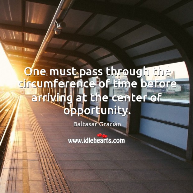 One must pass through the circumference of time before arriving at the center of opportunity. Baltasar Gracián Picture Quote