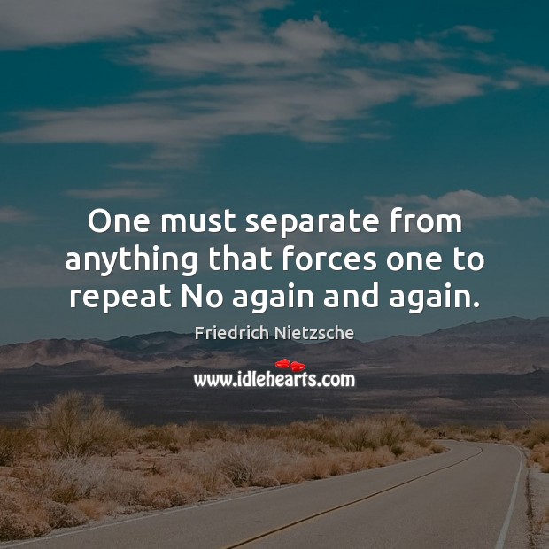 One must separate from anything that forces one to repeat No again and again. Friedrich Nietzsche Picture Quote