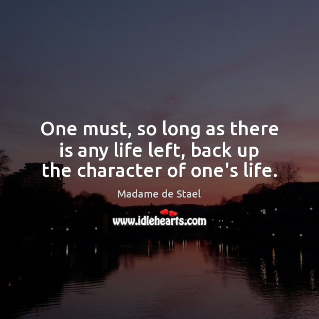 One must, so long as there is any life left, back up the character of one’s life. Madame de Stael Picture Quote