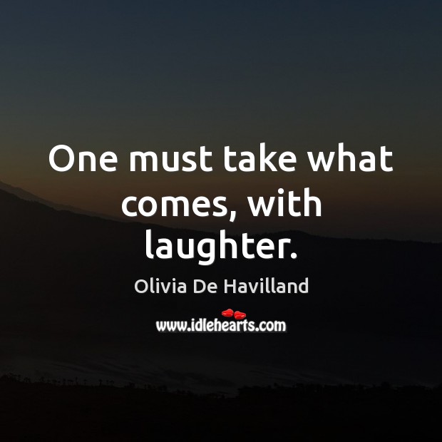 One must take what comes, with laughter. Olivia De Havilland Picture Quote