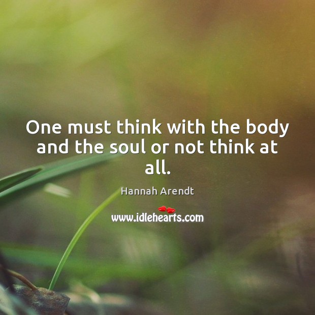 One must think with the body and the soul or not think at all. Hannah Arendt Picture Quote