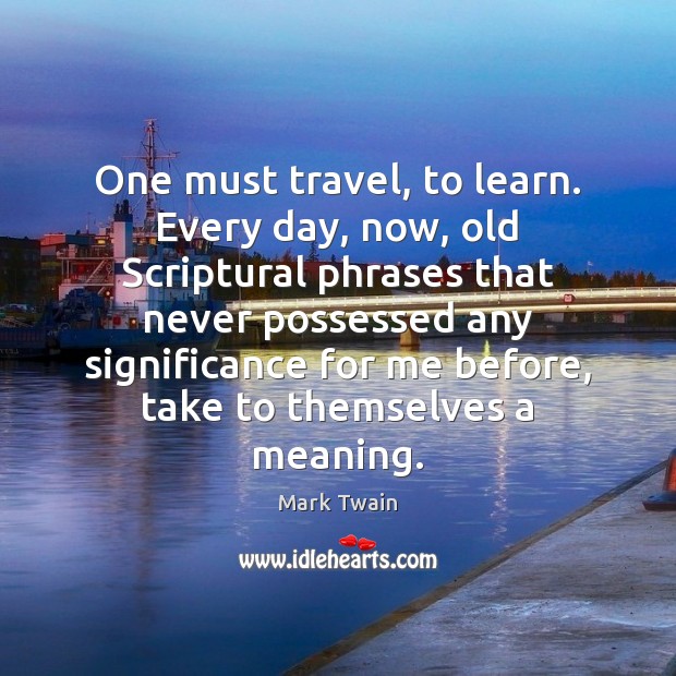 One must travel, to learn. Every day, now, old Scriptural phrases that Image