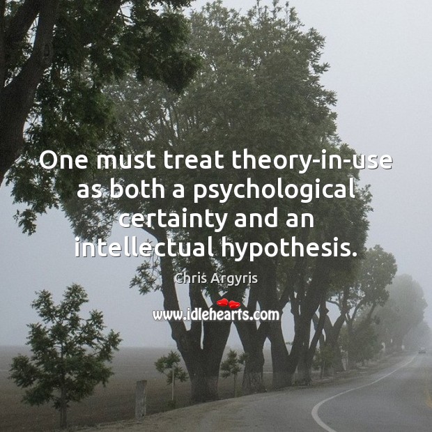 One must treat theory-in-use as both a psychological certainty and an intellectual Chris Argyris Picture Quote
