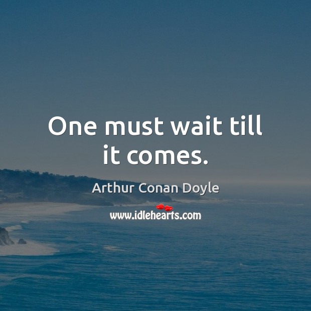 One must wait till it comes. Arthur Conan Doyle Picture Quote