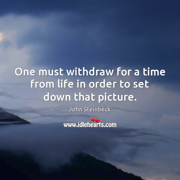 One must withdraw for a time from life in order to set down that picture. John Steinbeck Picture Quote