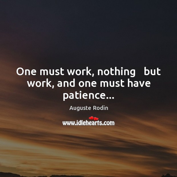 One must work, nothing   but work, and one must have patience… Auguste Rodin Picture Quote