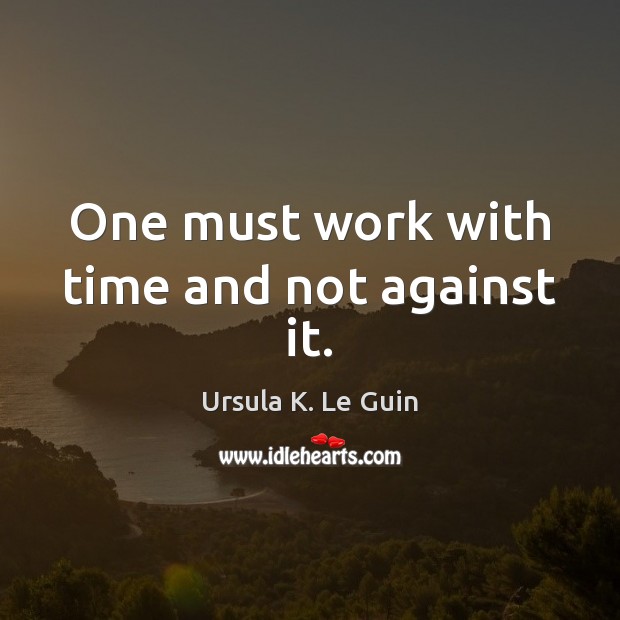One must work with time and not against it. Ursula K. Le Guin Picture Quote