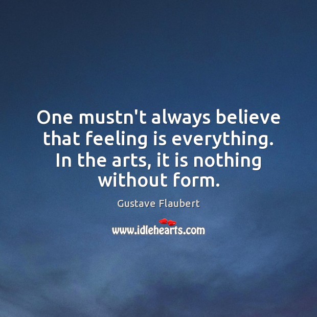 One mustn’t always believe that feeling is everything. In the arts, it Gustave Flaubert Picture Quote