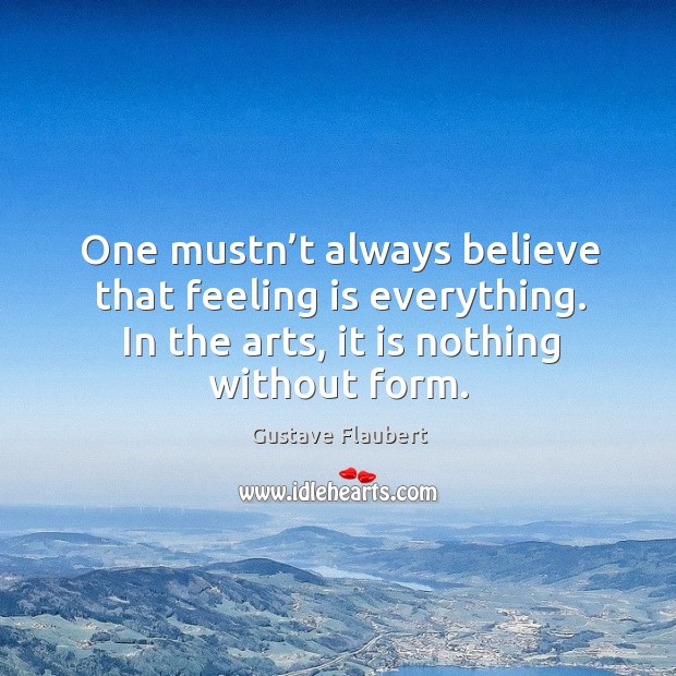 One mustn’t always believe that feeling is everything. In the arts, it is nothing without form. Image
