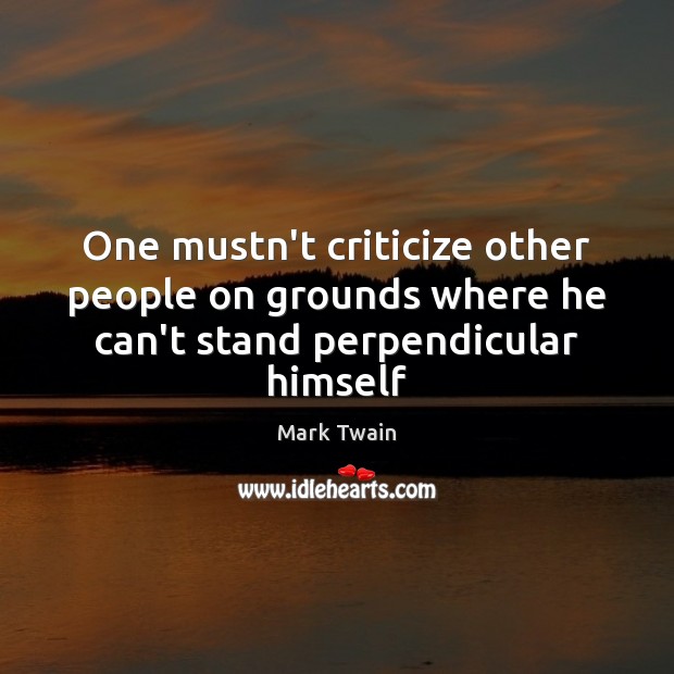 One mustn’t criticize other people on grounds where he can’t stand perpendicular himself Mark Twain Picture Quote