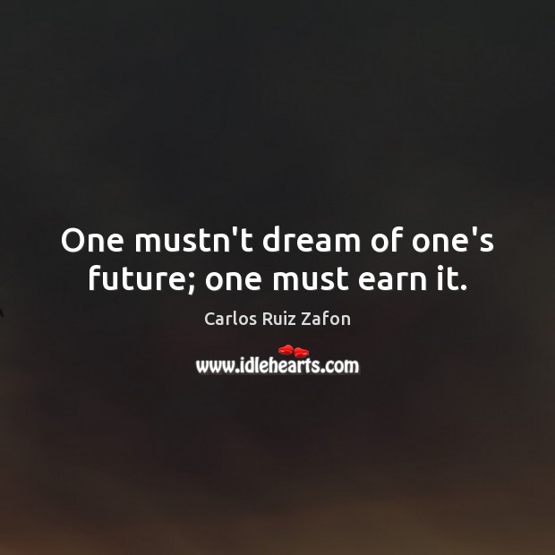 One mustn’t dream of one’s future; one must earn it. Carlos Ruiz Zafon Picture Quote