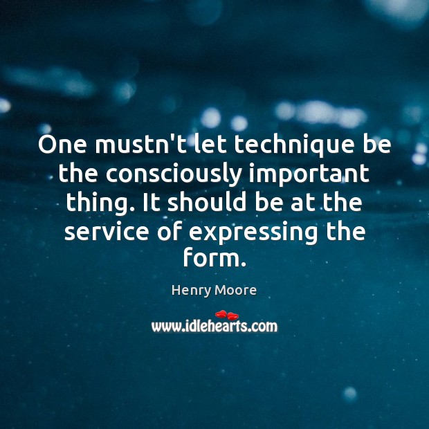 One mustn’t let technique be the consciously important thing. It should be Henry Moore Picture Quote