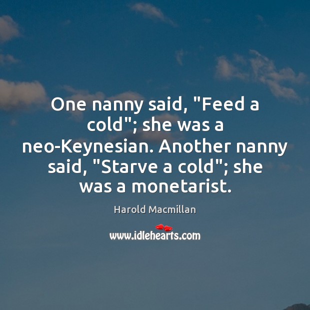 One nanny said, “Feed a cold”; she was a neo-Keynesian. Another nanny Harold Macmillan Picture Quote