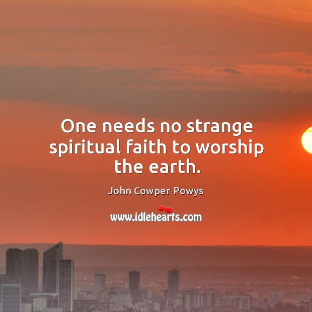 One needs no strange spiritual faith to worship the earth. John Cowper Powys Picture Quote