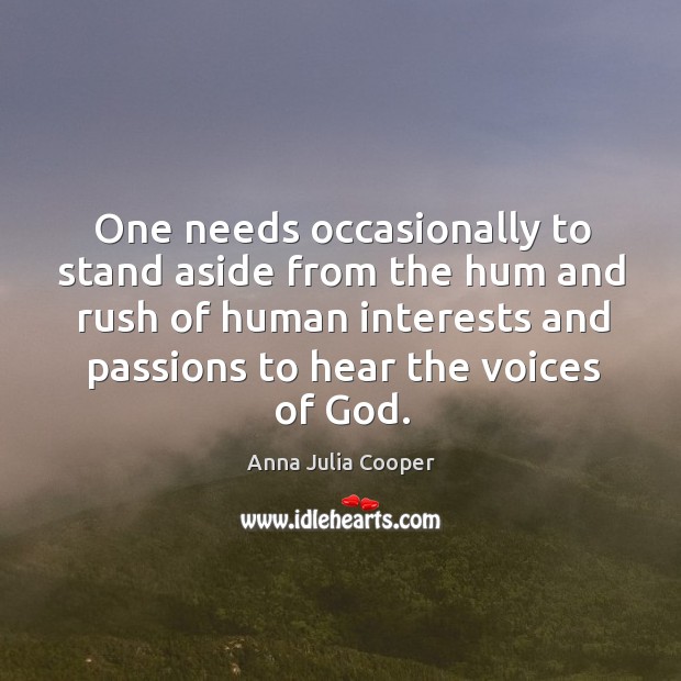 One needs occasionally to stand aside from the hum and rush of human interests and passions to hear the voices of God. Anna Julia Cooper Picture Quote