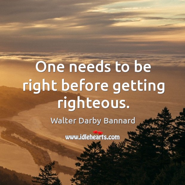 One needs to be right before getting righteous. Walter Darby Bannard Picture Quote